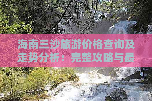 海南三沙旅游价格查询及走势分析：完整攻略与最新价格一览