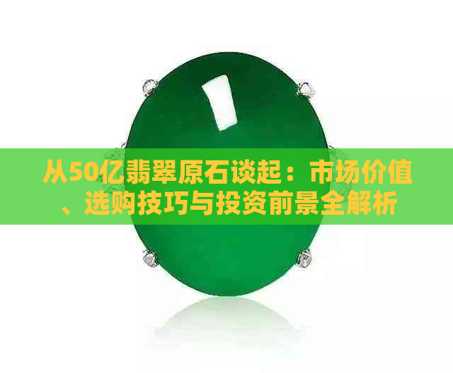 从50亿翡翠原石谈起：市场价值、选购技巧与投资前景全解析