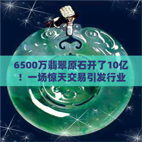 6500万翡翠原石开了10亿！一场惊天交易引发行业震动