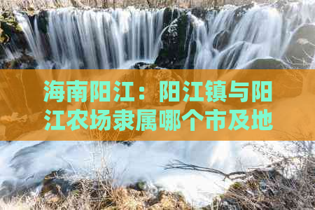 海南阳江：阳江镇与阳江农场隶属哪个市及地理位置介绍