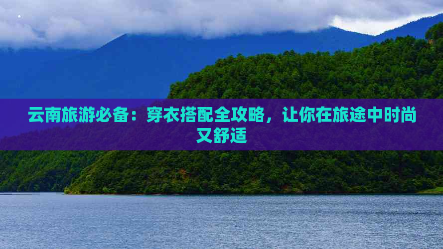 云南旅游必备：穿衣搭配全攻略，让你在旅途中时尚又舒适