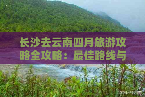 长沙去云南四月旅游攻略全攻略：更佳路线与自驾游指南