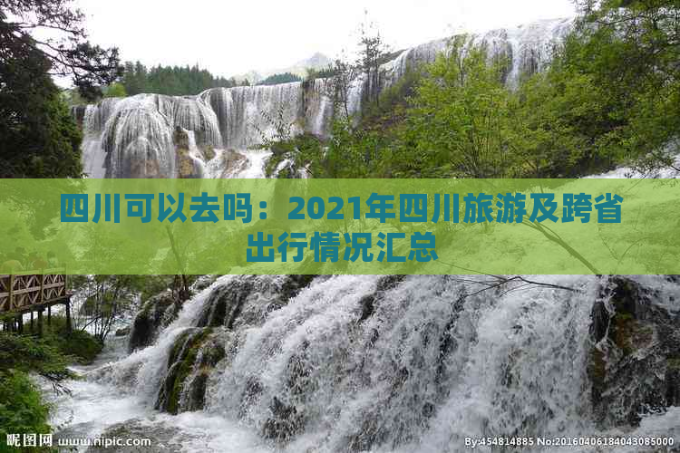 四川可以去吗：2021年四川旅游及跨省出行情况汇总