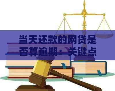 当天还款的网贷是否算逾期：关键点、影响与建议