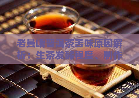 老曼峨普洱茶苦味原因解析：生茶发酵程度、制作工艺与存条件的影响