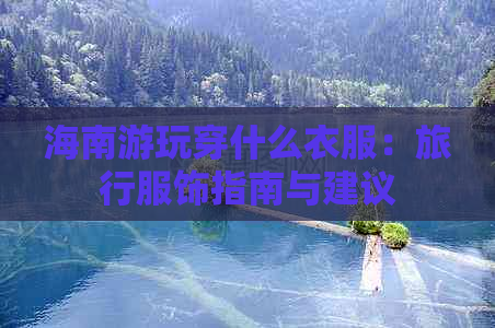 海南游玩穿什么衣服：旅行服饰指南与建议