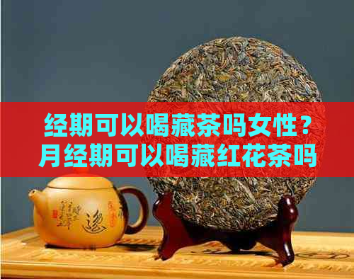 经期可以喝藏茶吗女性？月经期可以喝藏红花茶吗？