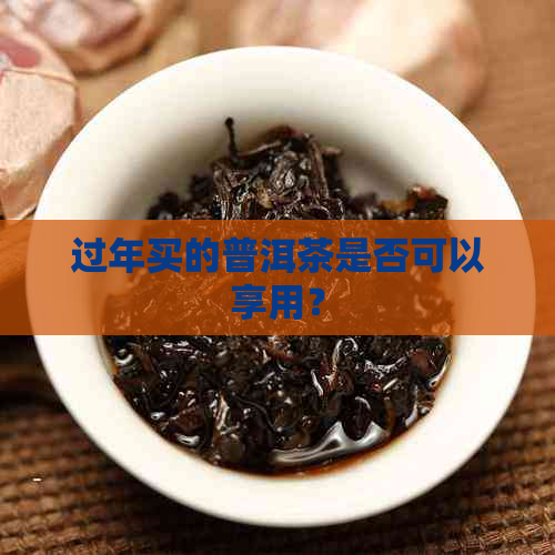 过年买的普洱茶是否可以享用？