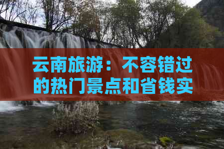 云南旅游：不容错过的热门景点和省钱实用攻略