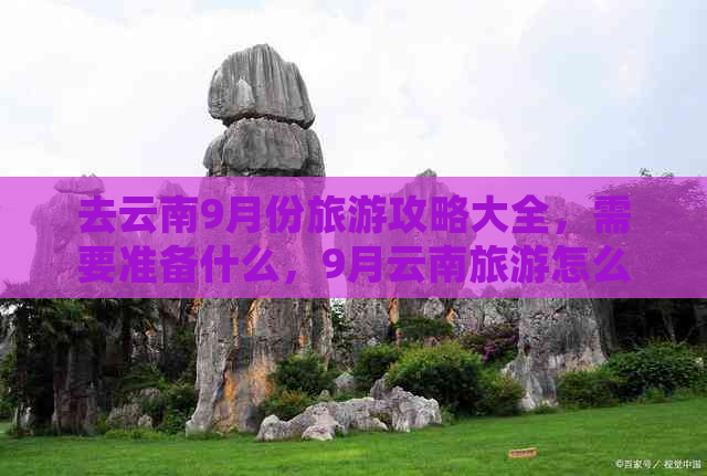 去云南9月份旅游攻略大全，需要准备什么，9月云南旅游怎么样？