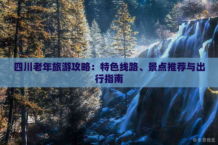 四川老年旅游攻略：特色线路、景点推荐与出行指南