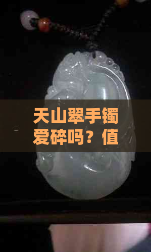 天山翠手镯爱碎吗？值钱吗？容易碎吗？会越戴越透吗？戴久了会变吗？好吗？