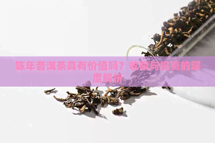 陈年普洱茶真有价值吗？收藏与投资的深度解析