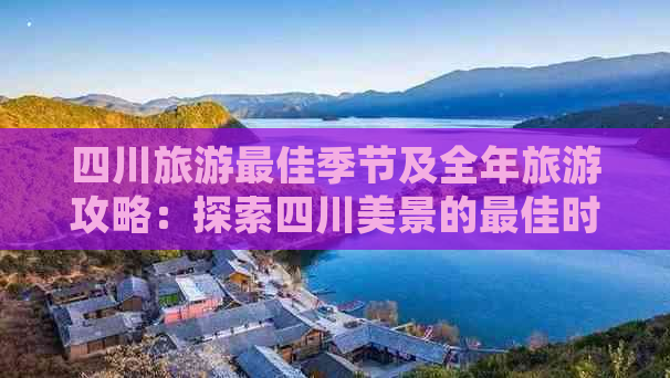 四川旅游更佳季节及全年旅游攻略：探索四川美景的更佳时间与必游景点