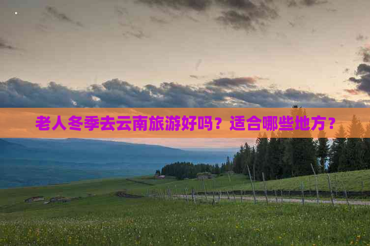 老人冬季去云南旅游好吗？适合哪些地方？