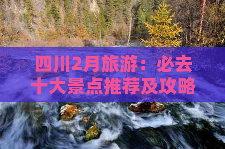 四川2月旅游：必去十大景点推荐及攻略大全，更佳路线指南