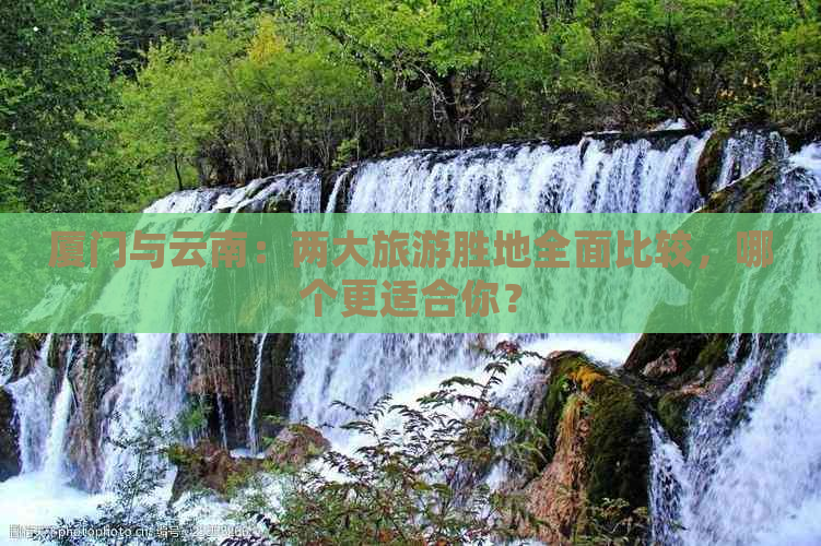 厦门与云南：两大旅游胜地全面比较，哪个更适合你？