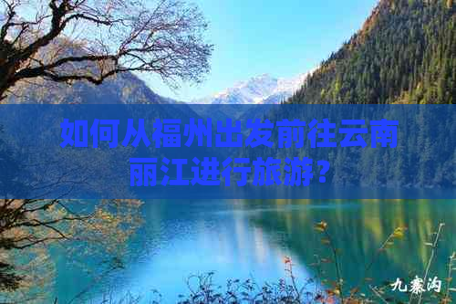 如何从福州出发前往云南丽江进行旅游？