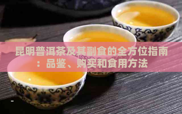 昆明普洱茶及其副食的全方位指南：品鉴、购买和食用方法