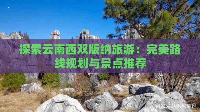 探索云南西双版纳旅游：完美路线规划与景点推荐