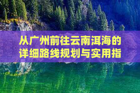 从广州前往云南洱海的详细路线规划与实用指南