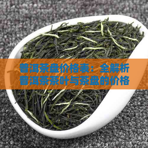 普洱茶盘价格表：全解析普洱茶茶叶与茶盘的价格与品质关系