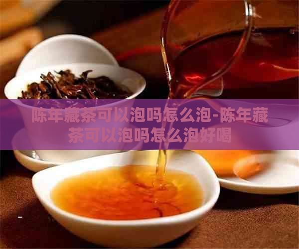 陈年藏茶可以泡吗怎么泡-陈年藏茶可以泡吗怎么泡好喝