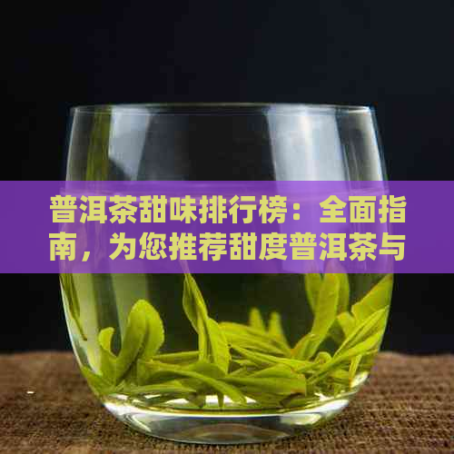 普洱茶甜味排行榜：全面指南，为您推荐甜度普洱茶与口味