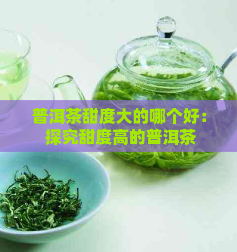 普洱茶甜度大的哪个好： 探究甜度高的普洱茶