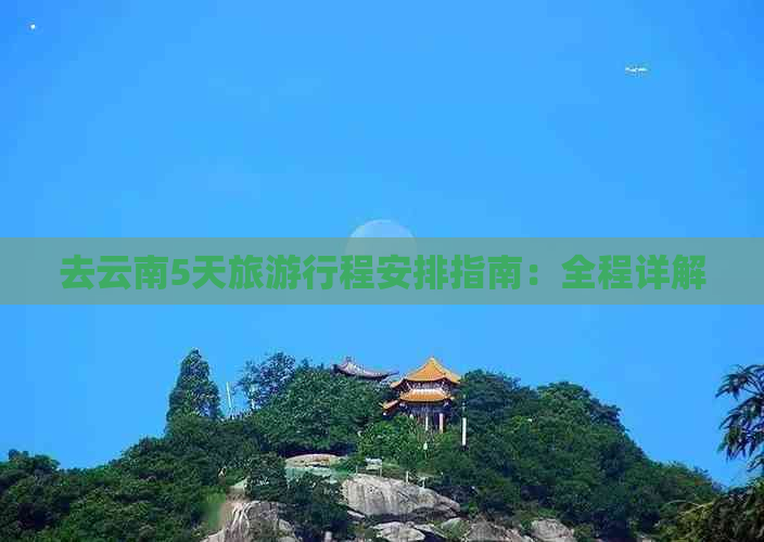 去云南5天旅     程安排指南：全程详解