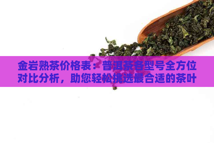 金岩熟茶价格表：普洱茶各型号全方位对比分析，助您轻松挑选最合适的茶叶