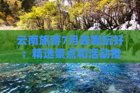 云南旅游7月去哪玩好：精选景点和活动推荐