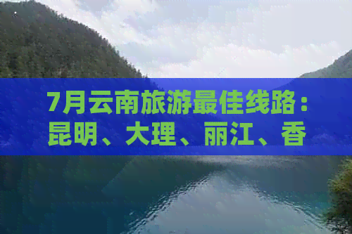 7月云南旅游更佳线路：昆明、大理、丽江、香格里拉精华游