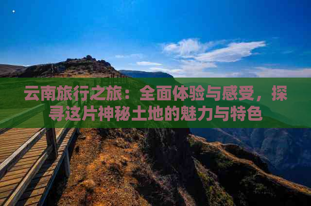 云南旅行之旅：全面体验与感受，探寻这片神秘土地的魅力与特色