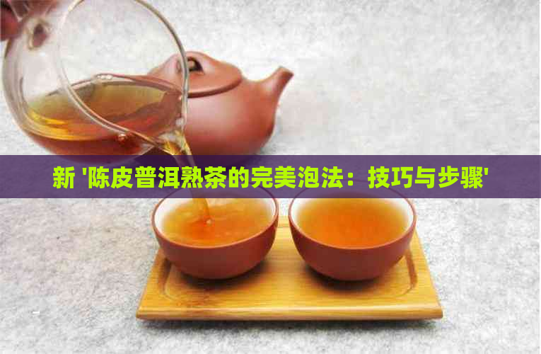 新 '陈皮普洱熟茶的完美泡法：技巧与步骤'