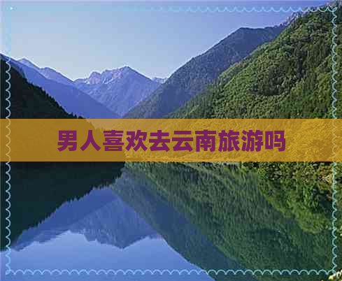 男人喜欢去云南旅游吗