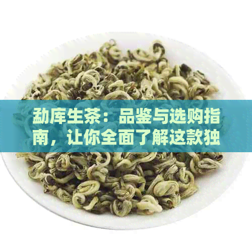 勐库生茶：品鉴与选购指南，让你全面了解这款独特风味的茶叶