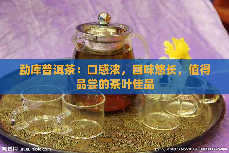 勐库普洱茶：口感浓，回味悠长，值得品尝的茶叶佳品