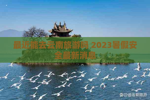 最近能去云南旅游吗 2023暑假安全最新消息