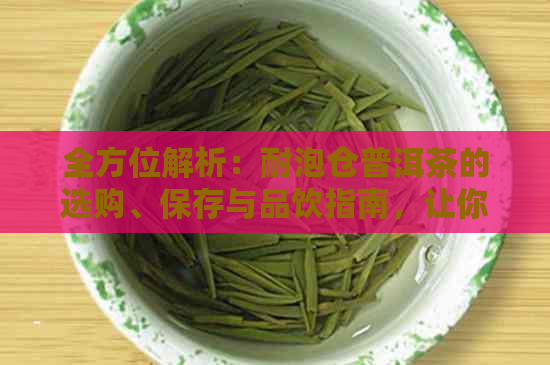 全方位解析：耐泡仓普洱茶的选购、保存与品饮指南，让你喝出高品质好茶