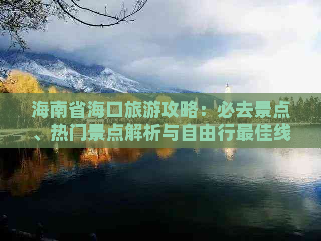 海南省海口旅游攻略：必去景点、热门景点解析与自由行更佳线路推荐