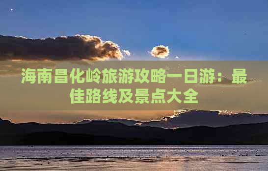 海南昌化岭旅游攻略一日游：更佳路线及景点大全