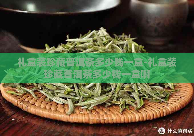 礼盒装珍藏普洱茶多少钱一盒-礼盒装珍藏普洱茶多少钱一盒啊