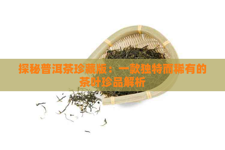 探秘普洱茶珍藏版：一款独特而稀有的茶叶珍品解析