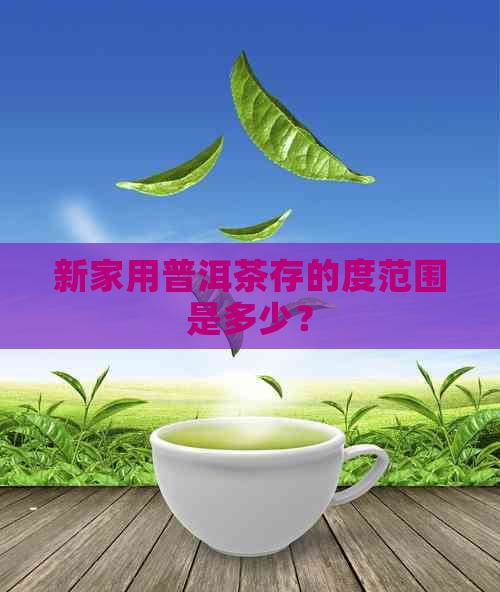 新家用普洱茶存的度范围是多少？