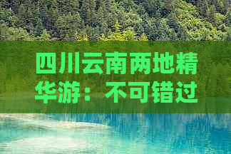 四川云南两地精华游：不可错过的顶级旅游景点与深度旅游攻略