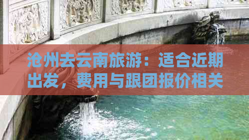 沧州去云南旅游：适合近期出发，费用与跟团报价相关。