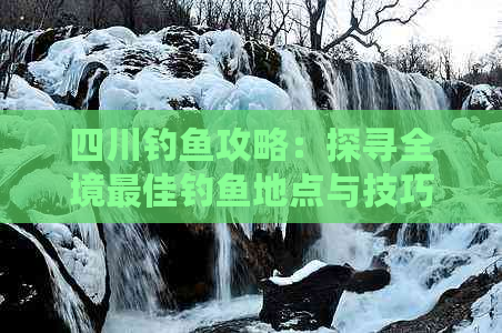 四川钓鱼攻略：探寻全境更佳钓鱼地点与技巧