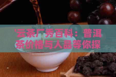 '云茶厂秀百科：普洱茶价格与人品等你探索'