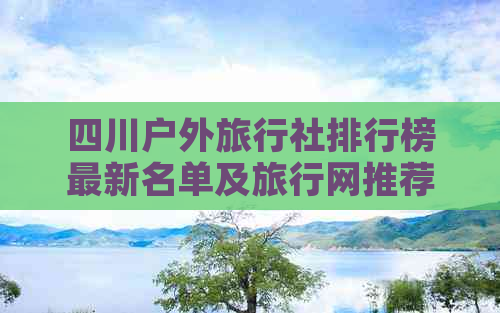 四川户外旅行社排行榜最新名单及旅行网推荐